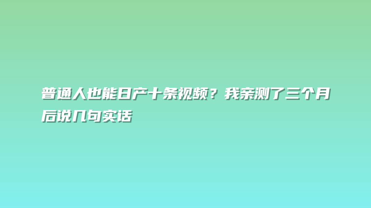 普通人也能日产十条视频？我亲测了三个月后说几句实话