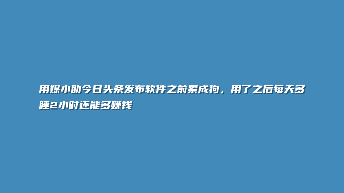 用媒小助今日头条发布软件之前累成狗，用了之后每天多睡2小时还能多赚钱