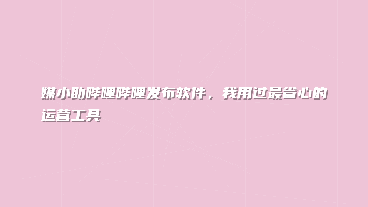 媒小助哔哩哔哩发布软件，我用过最省心的运营工具