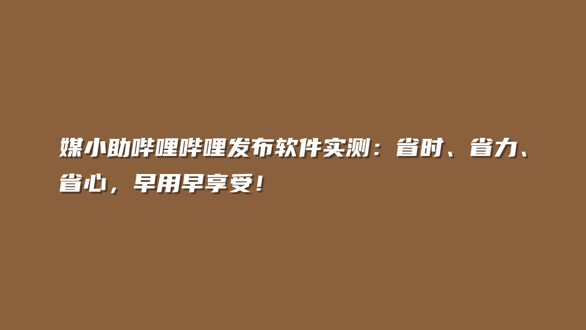 媒小助哔哩哔哩发布软件实测：省时、省力、省心，早用早享受！