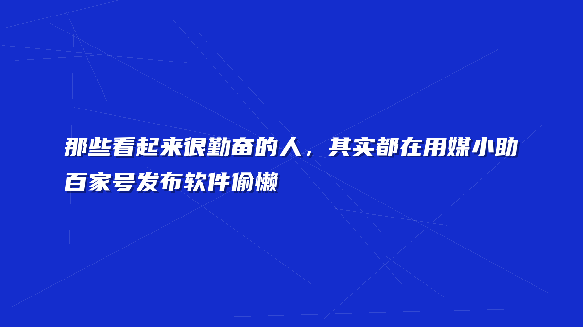 那些看起来很勤奋的人，其实都在用媒小助百家号发布软件偷懒