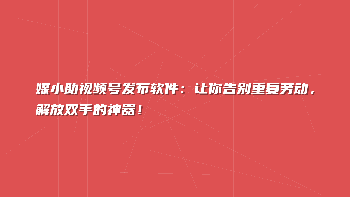 媒小助视频号发布软件：让你告别重复劳动，解放双手的神器！