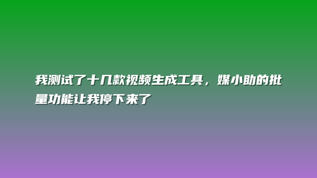我测试了十几款视频生成工具，媒小助的批量功能让我停下来了