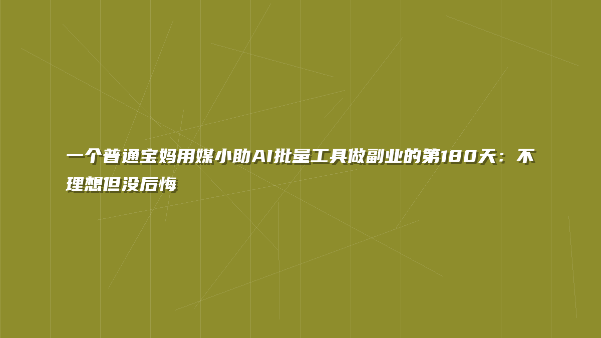 一个普通宝妈用媒小助AI批量工具做副业的第180天：不理想但没后悔