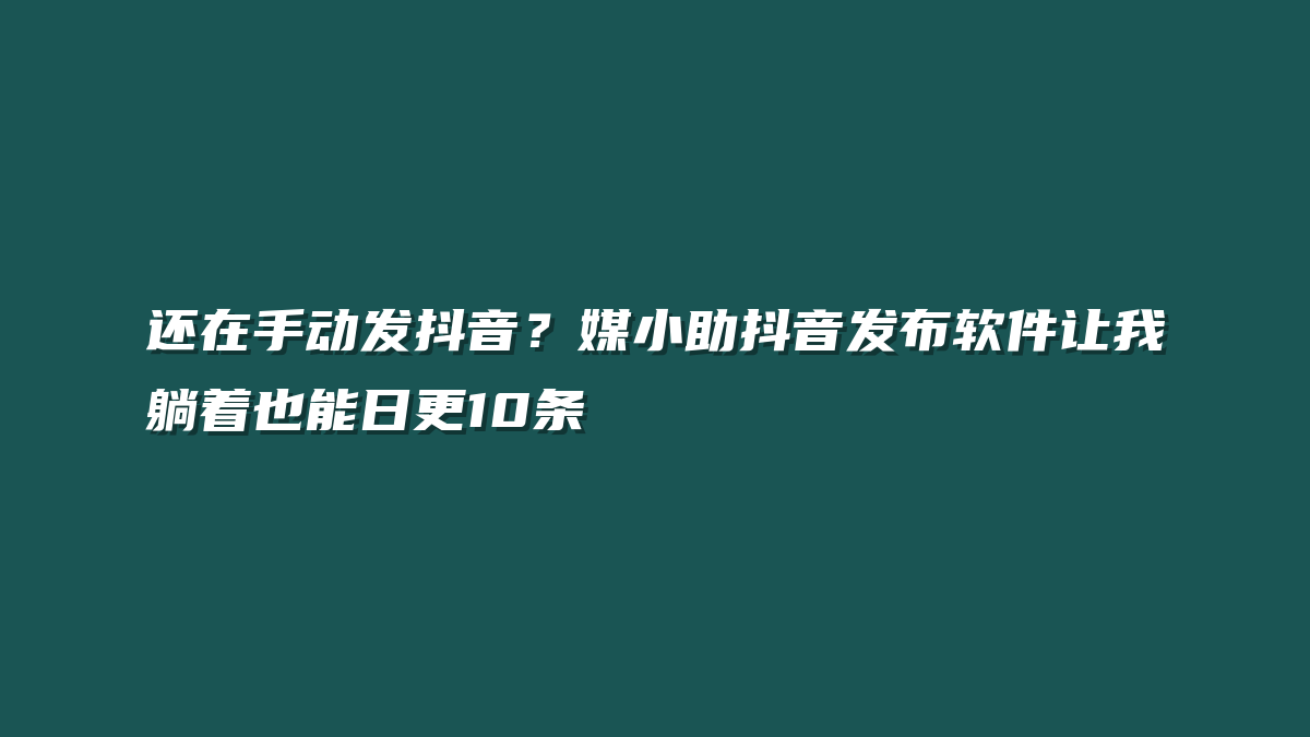 还在手动发抖音？媒小助抖音发布软件让我躺着也能日更10条
