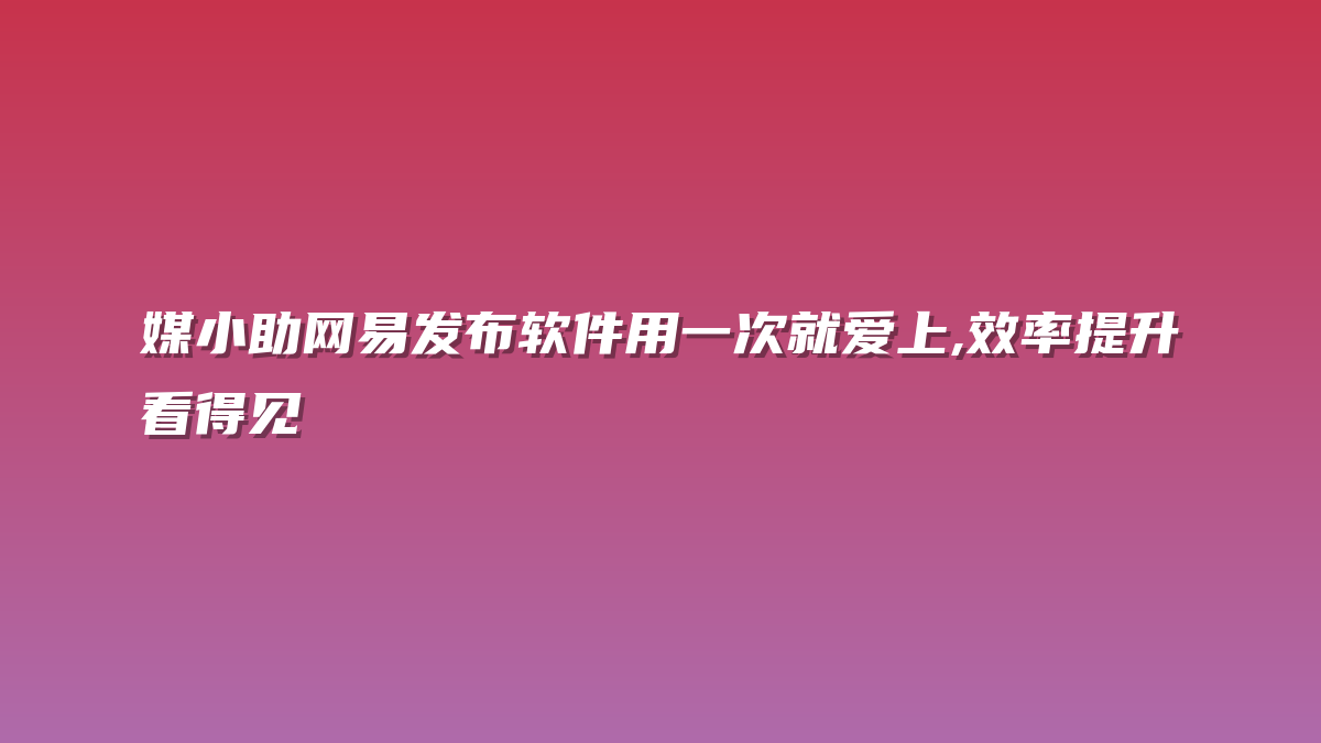媒小助网易发布软件用一次就爱上,效率提升看得见