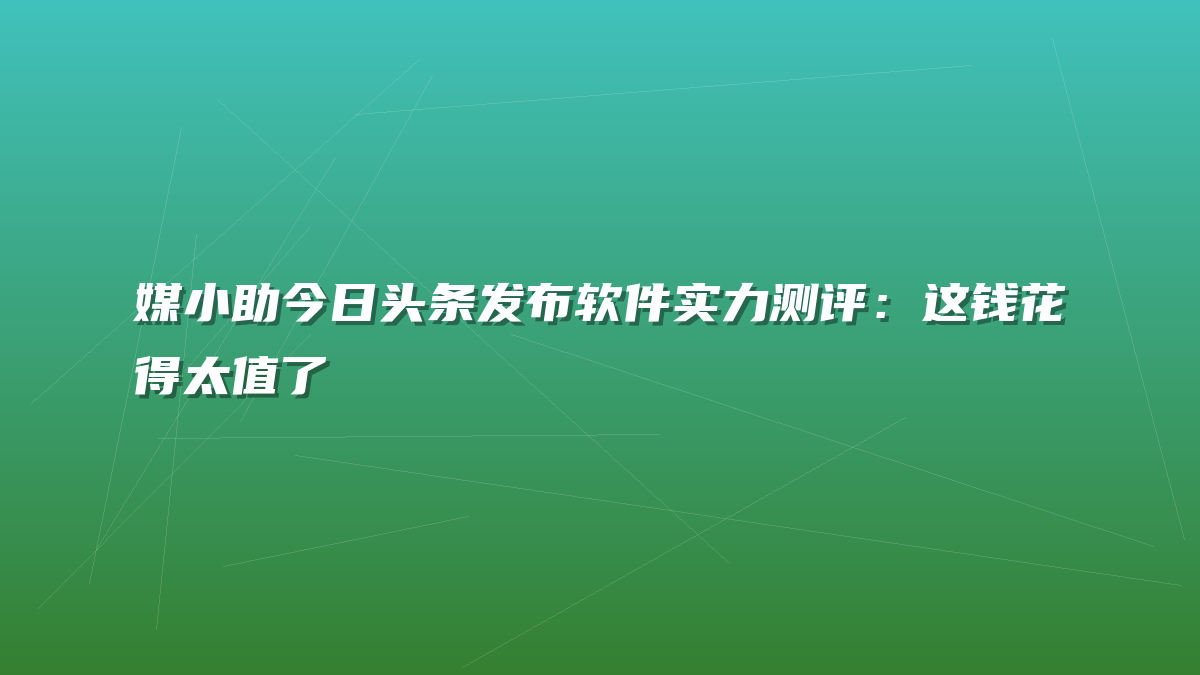 媒小助今日头条发布软件实力测评：这钱花得太值了