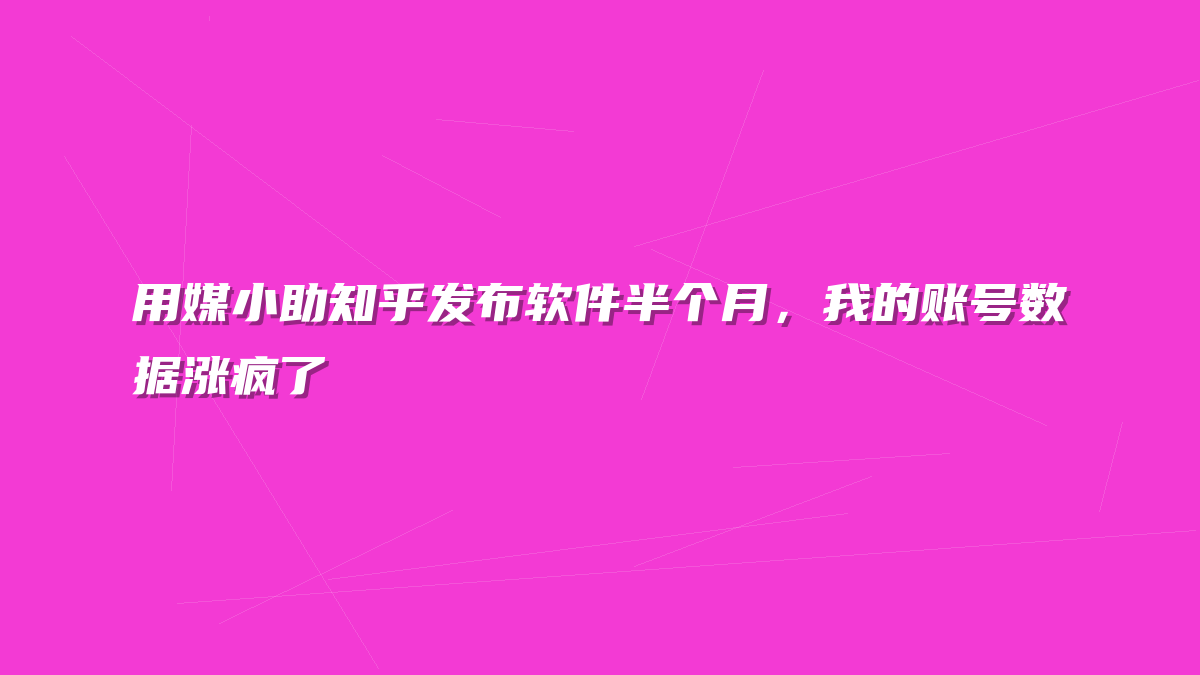 用媒小助知乎发布软件半个月，我的账号数据涨疯了