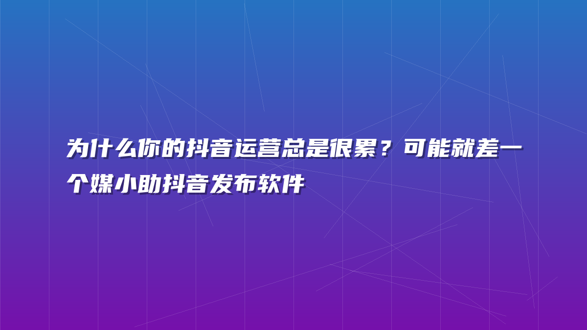 为什么你的抖音运营总是很累？可能就差一个媒小助抖音发布软件