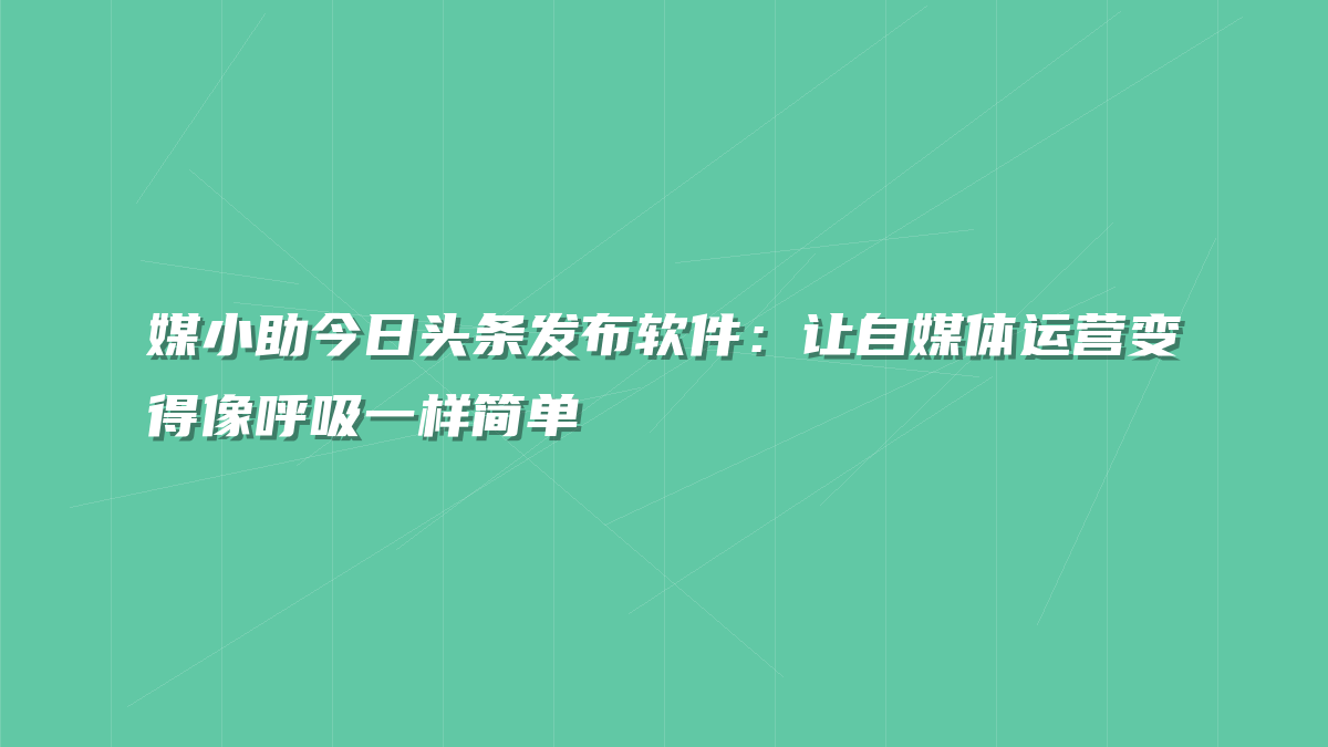 媒小助今日头条发布软件：让自媒体运营变得像呼吸一样简单