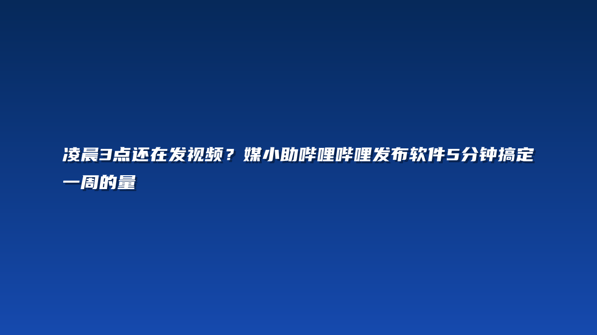 凌晨3点还在发视频？媒小助哔哩哔哩发布软件5分钟搞定一周的量