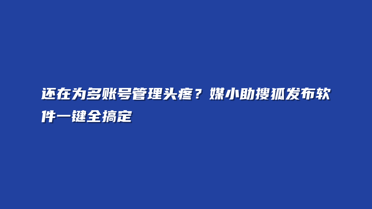 还在为多账号管理头疼？媒小助搜狐发布软件一键全搞定