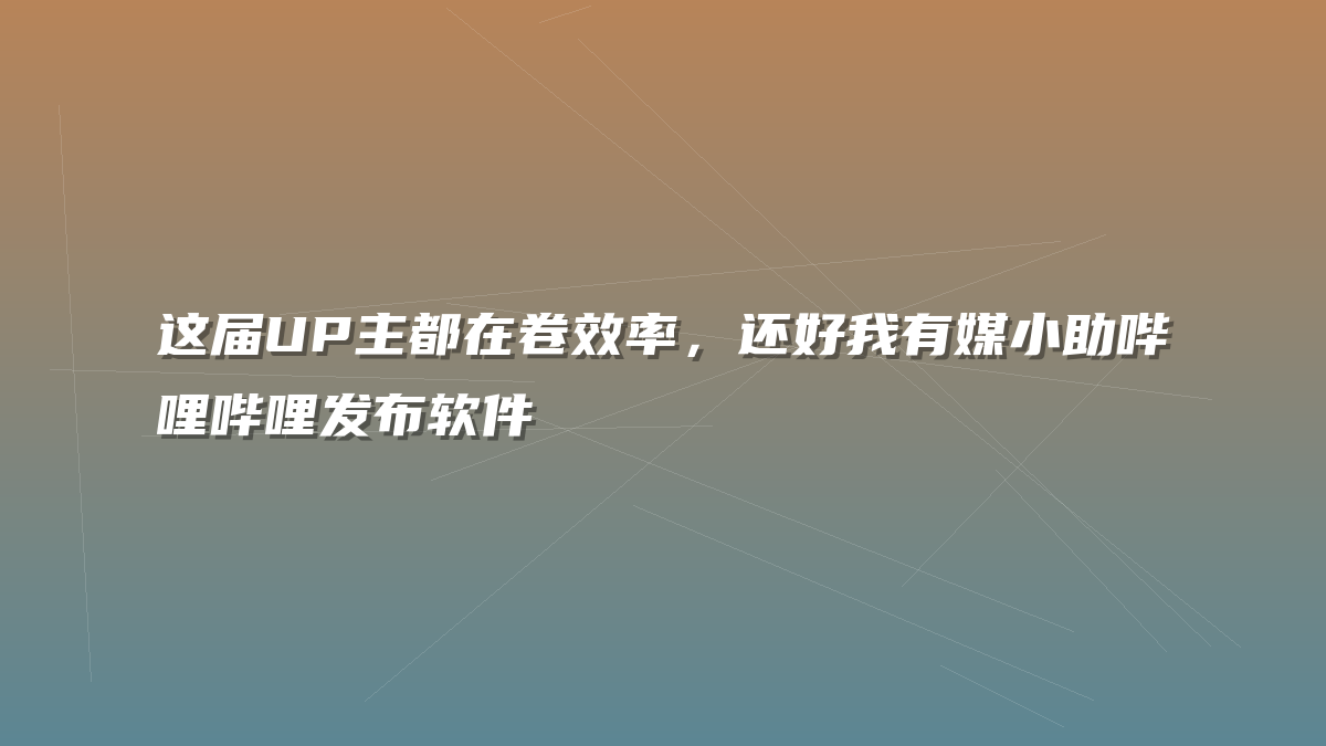 这届UP主都在卷效率，还好我有媒小助哔哩哔哩发布软件