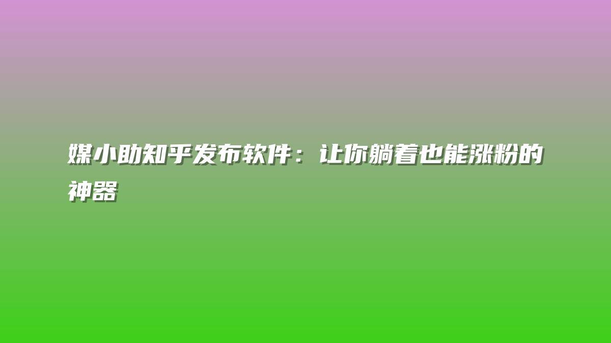 媒小助知乎发布软件：让你躺着也能涨粉的神器