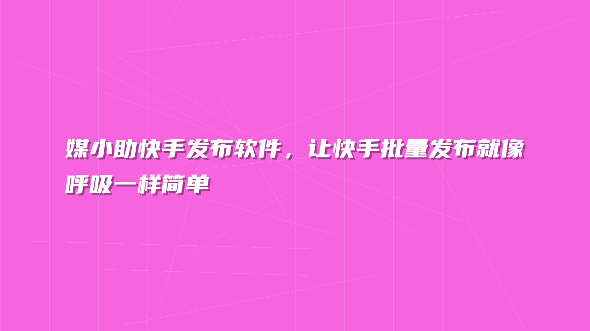 媒小助快手发布软件，让快手批量发布就像呼吸一样简单