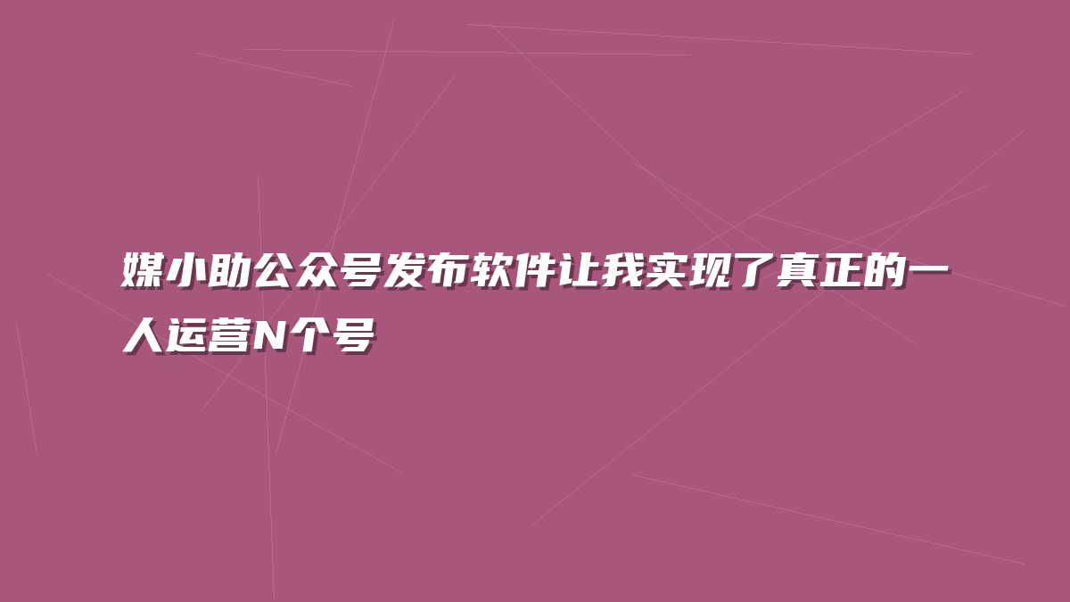 媒小助公众号发布软件让我实现了真正的一人运营N个号