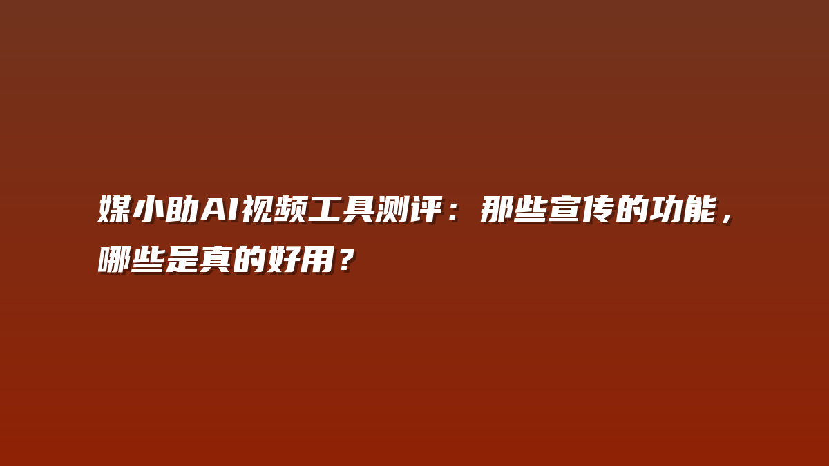 媒小助AI视频工具测评：那些宣传的功能，哪些是真的好用？