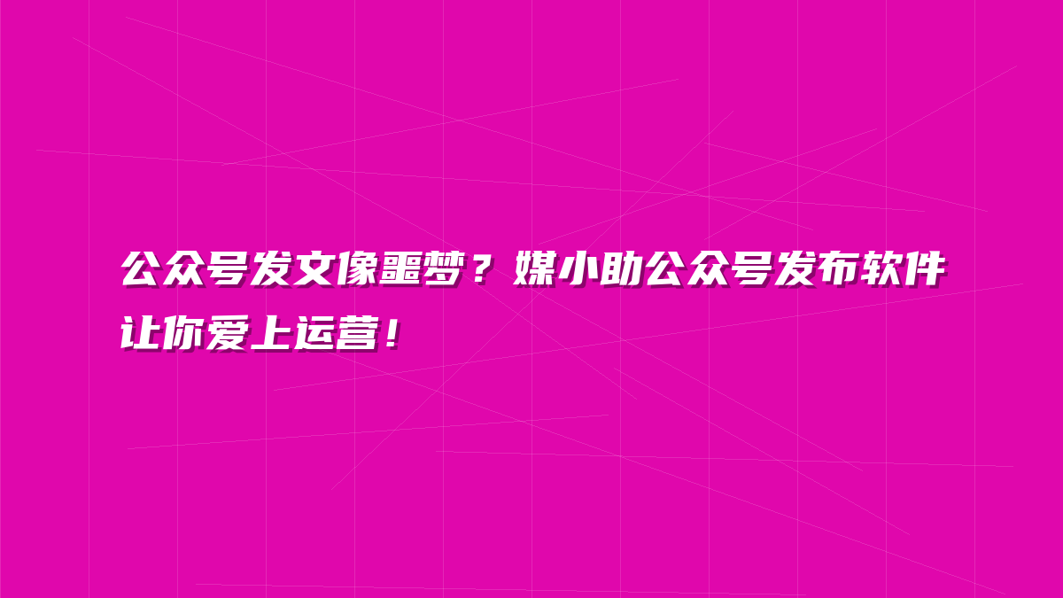 公众号发文像噩梦？媒小助公众号发布软件让你爱上运营！