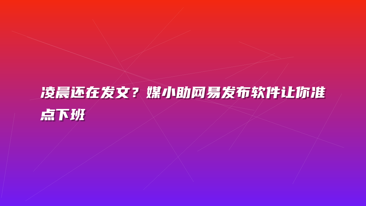 凌晨还在发文？媒小助网易发布软件让你准点下班