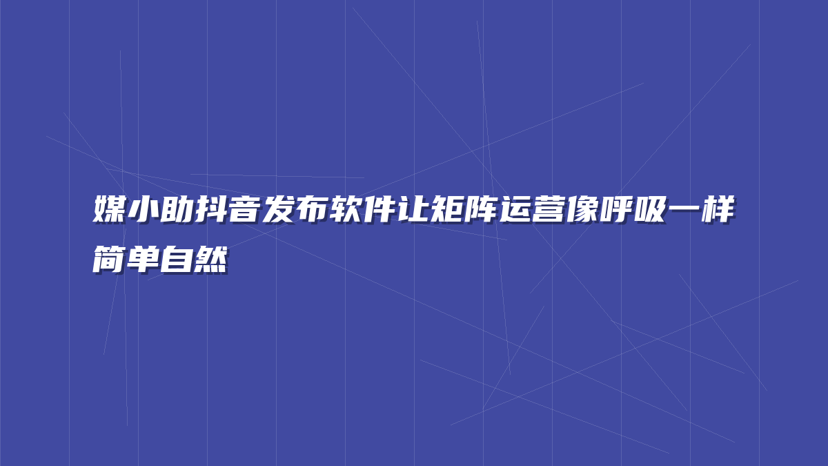 媒小助抖音发布软件让矩阵运营像呼吸一样简单自然