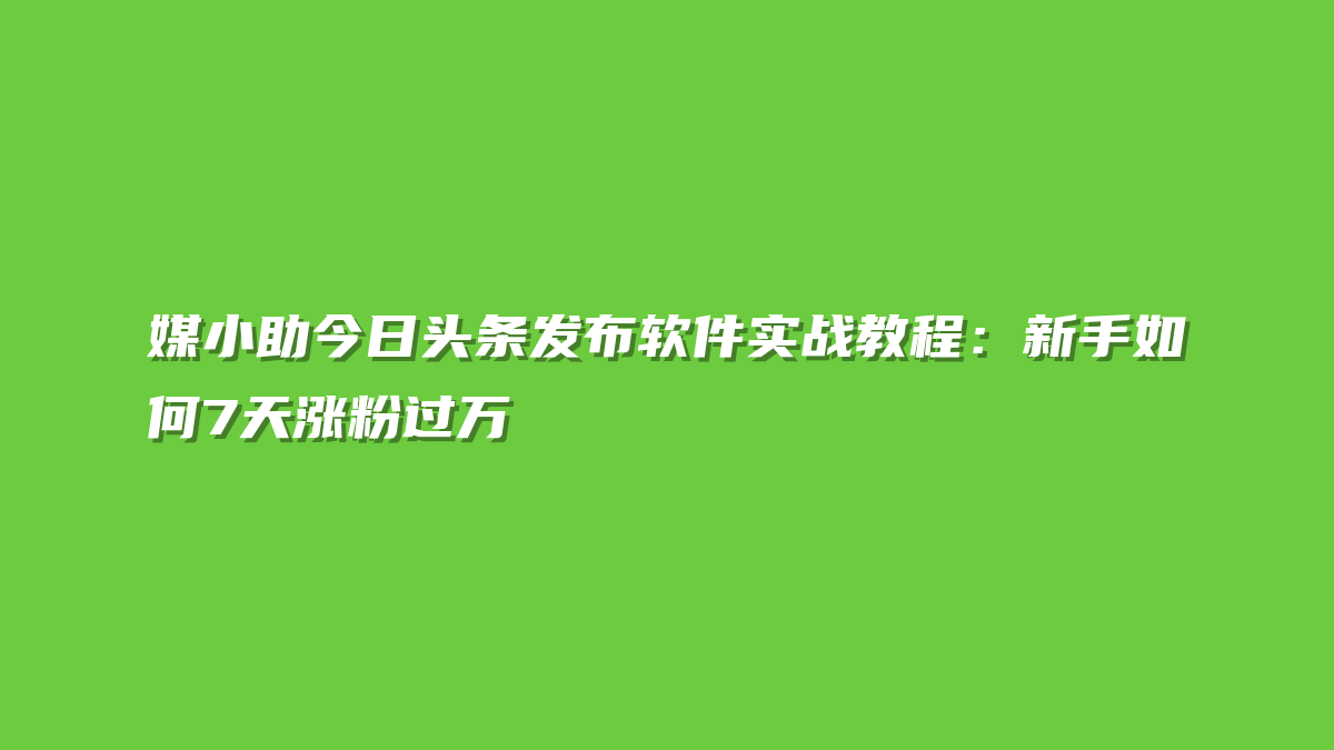 媒小助今日头条发布软件实战教程：新手如何7天涨粉过万