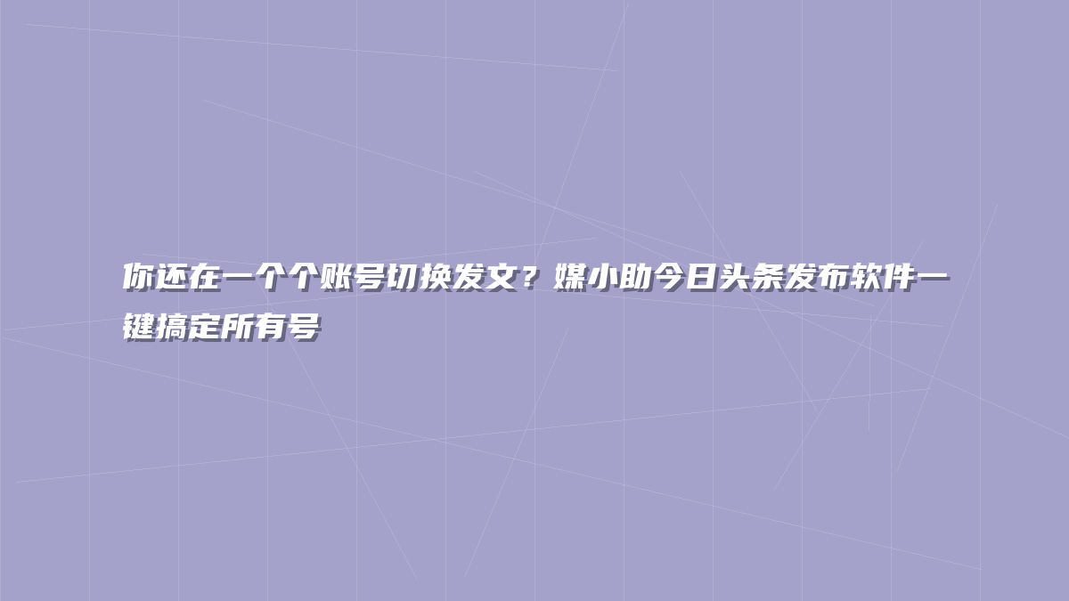 你还在一个个账号切换发文？媒小助今日头条发布软件一键搞定所有号