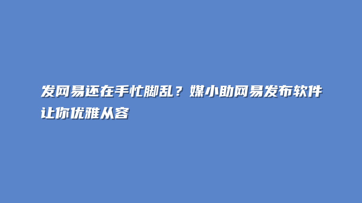 发网易还在手忙脚乱？媒小助网易发布软件让你优雅从容