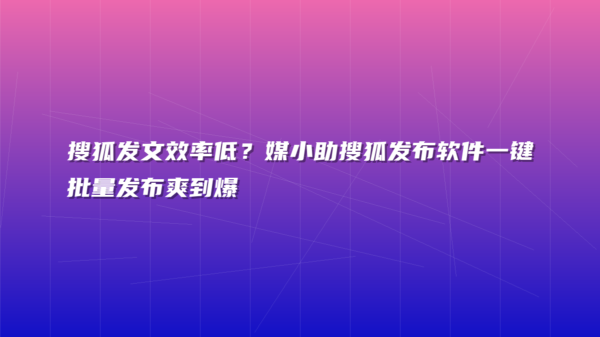 搜狐发文效率低？媒小助搜狐发布软件一键批量发布爽到爆