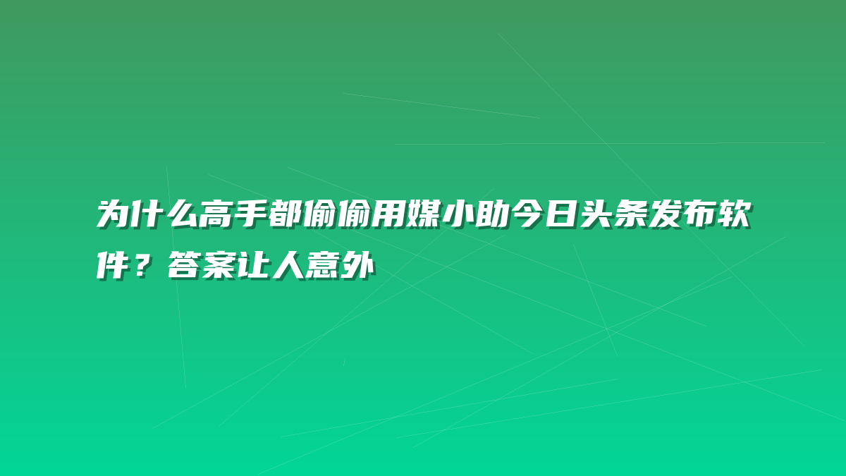 为什么高手都偷偷用媒小助今日头条发布软件？答案让人意外