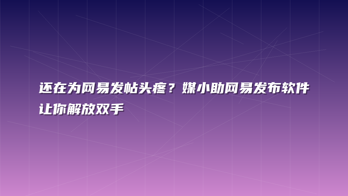 还在为网易发帖头疼？媒小助网易发布软件让你解放双手