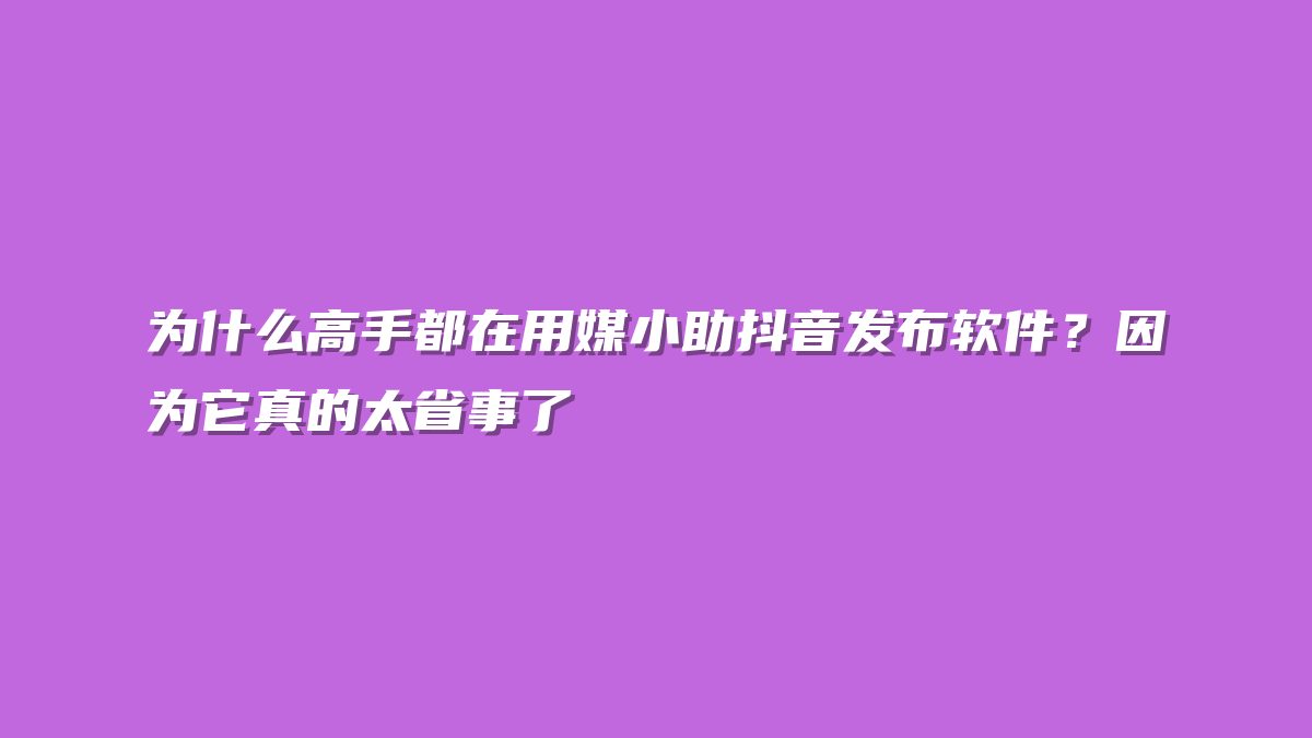为什么高手都在用媒小助抖音发布软件？因为它真的太省事了