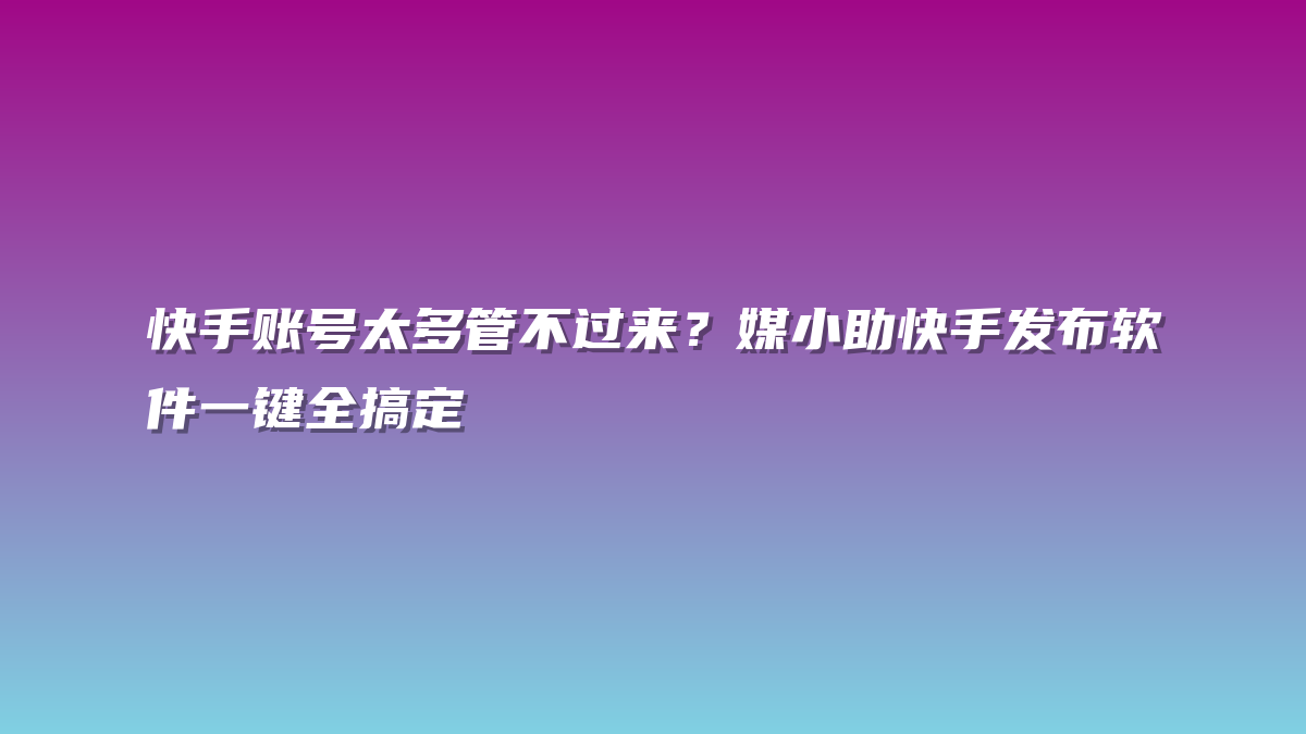 快手账号太多管不过来？媒小助快手发布软件一键全搞定