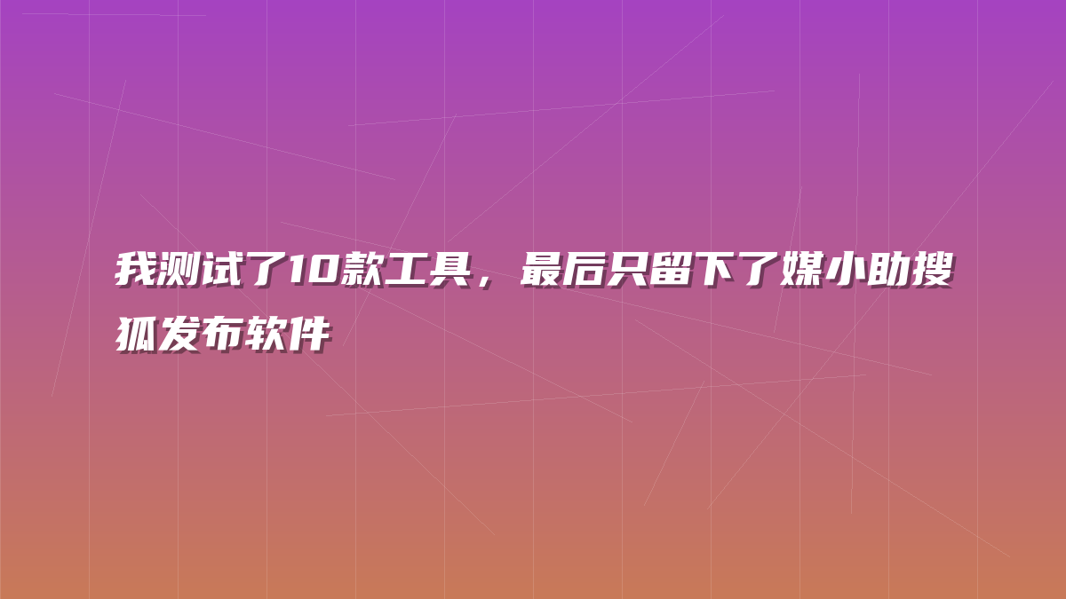 我测试了10款工具，最后只留下了媒小助搜狐发布软件