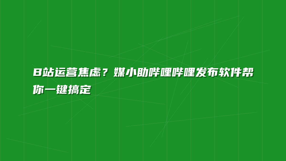 B站运营焦虑？媒小助哔哩哔哩发布软件帮你一键搞定