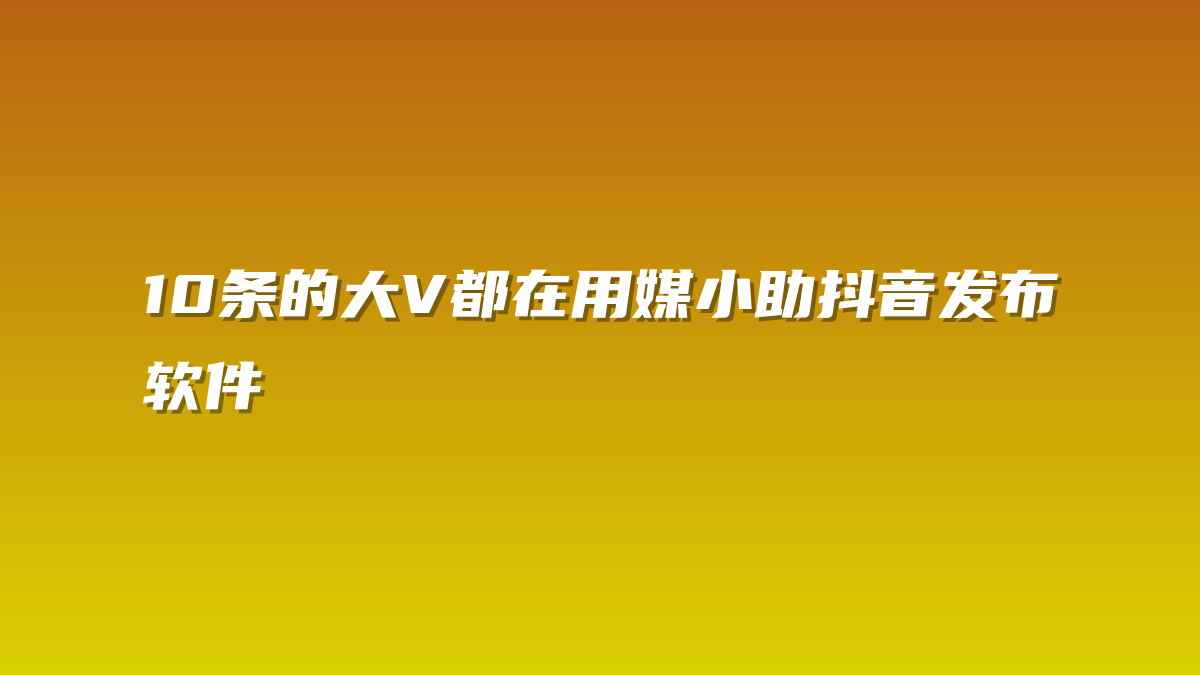 10条的大V都在用媒小助抖音发布软件