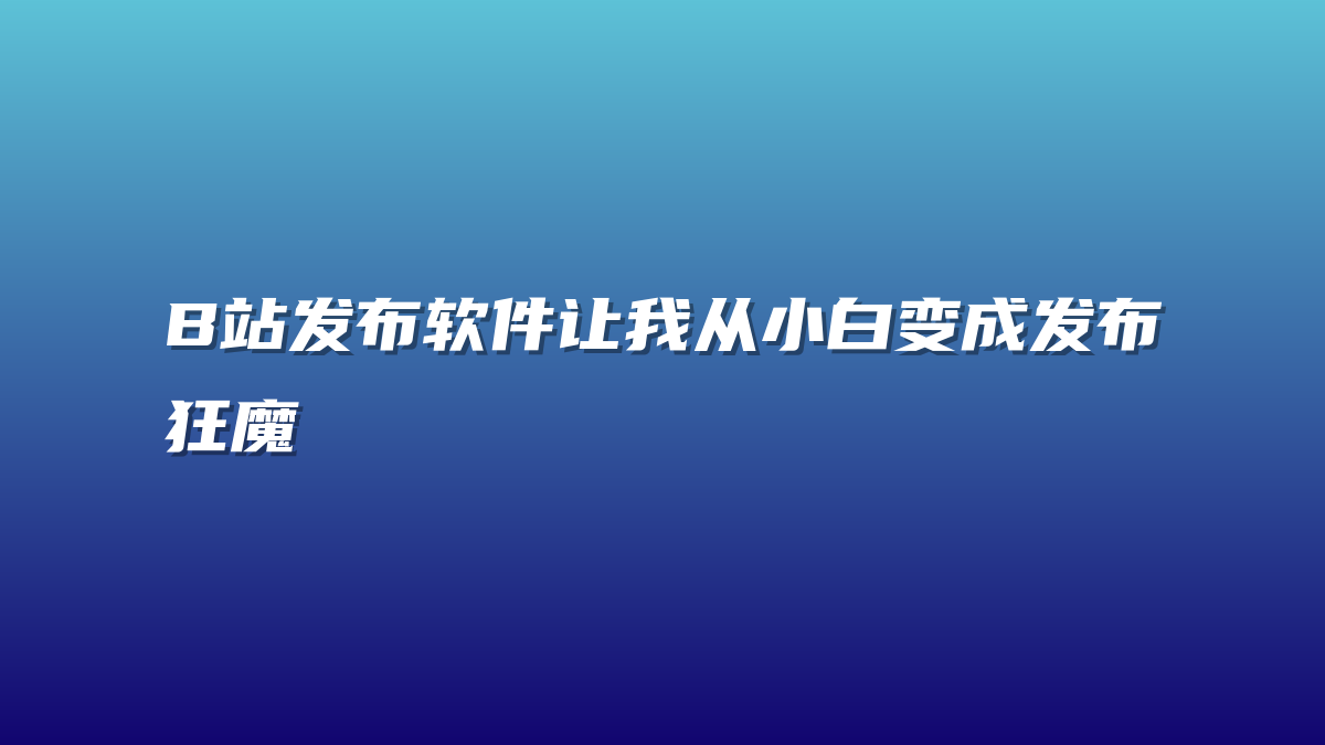 B站发布软件让我从小白变成发布狂魔