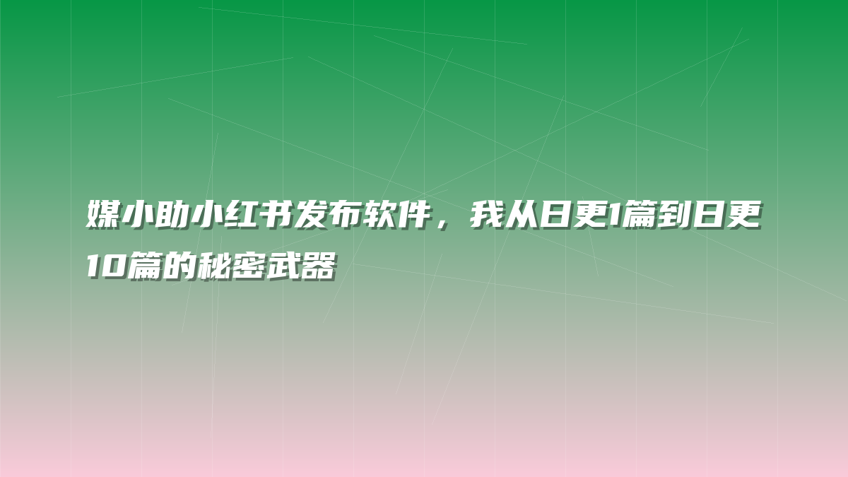 媒小助小红书发布软件，我从日更1篇到日更10篇的秘密武器