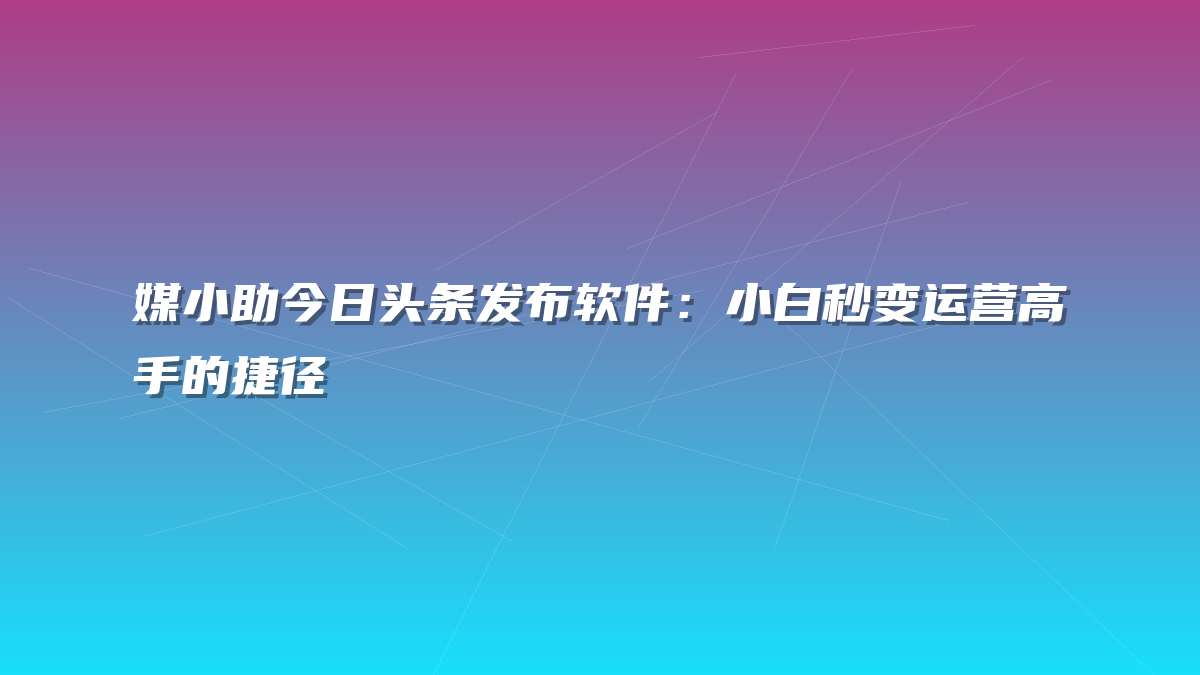 媒小助今日头条发布软件：小白秒变运营高手的捷径