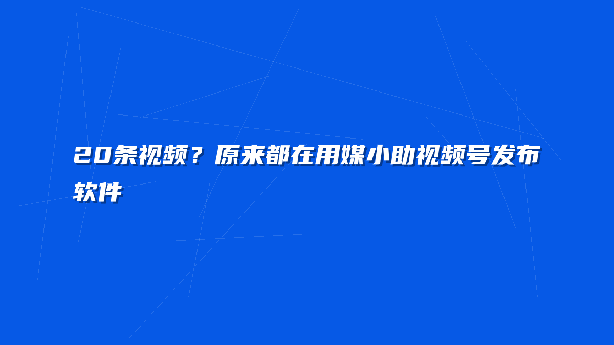 20条视频？原来都在用媒小助视频号发布软件