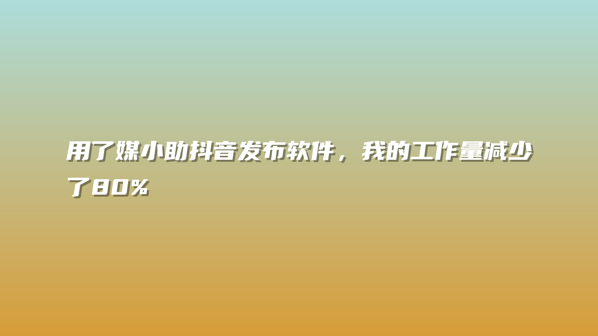 用了媒小助抖音发布软件，我的工作量减少了80%
