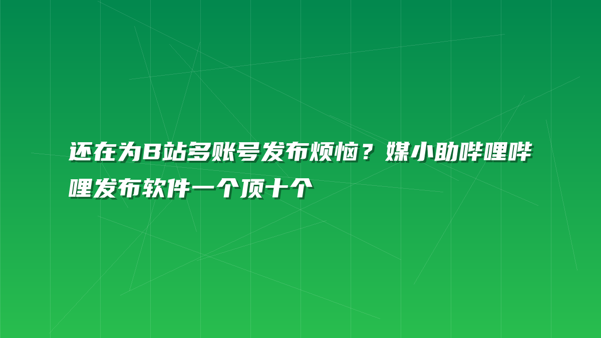 还在为B站多账号发布烦恼？媒小助哔哩哔哩发布软件一个顶十个