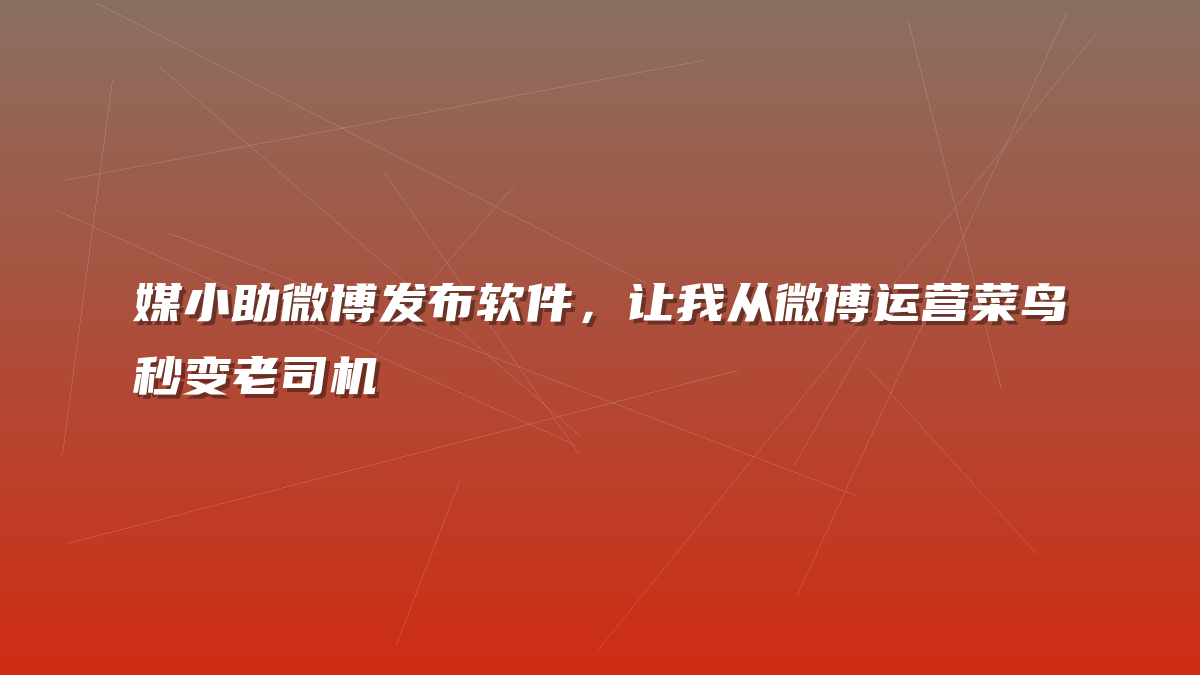 媒小助微博发布软件，让我从微博运营菜鸟秒变老司机