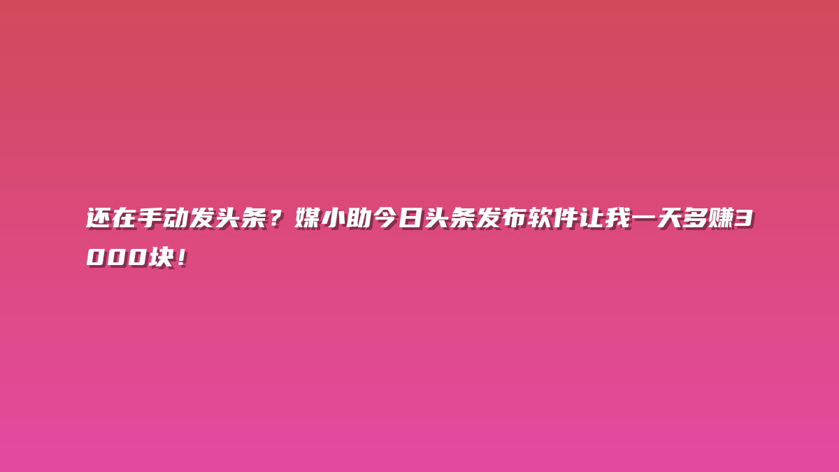 还在手动发头条？媒小助今日头条发布软件让我一天多赚3000块！
