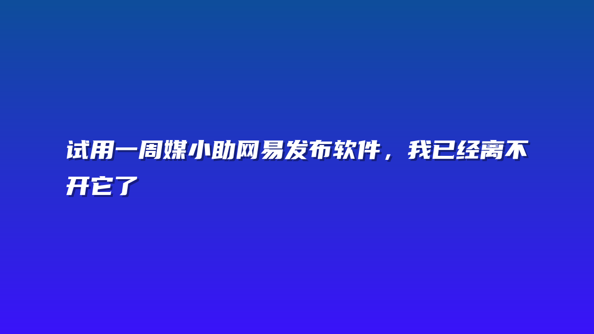 试用一周媒小助网易发布软件，我已经离不开它了