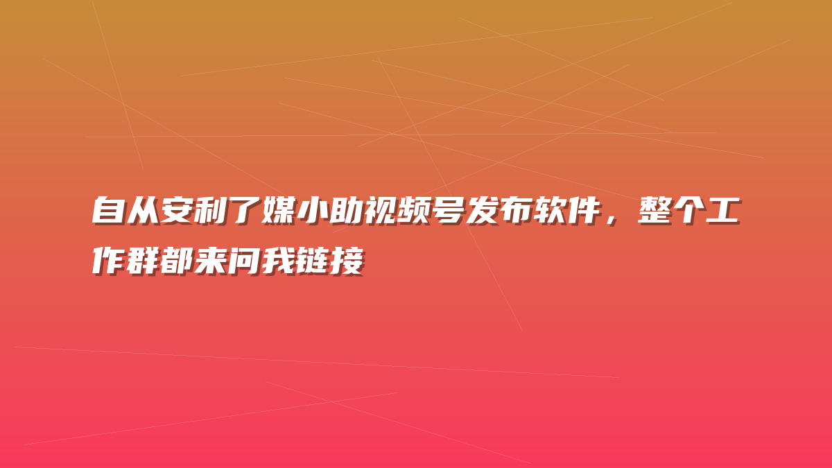 自从安利了媒小助视频号发布软件，整个工作群都来问我链接