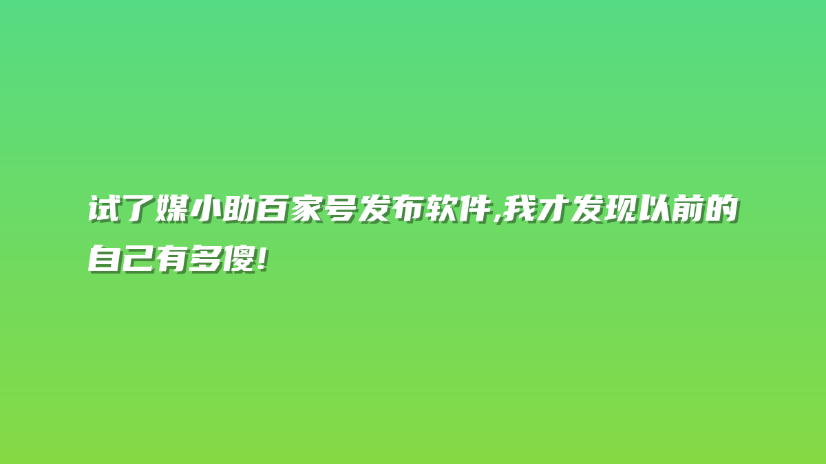 试了媒小助百家号发布软件,我才发现以前的自己有多傻!