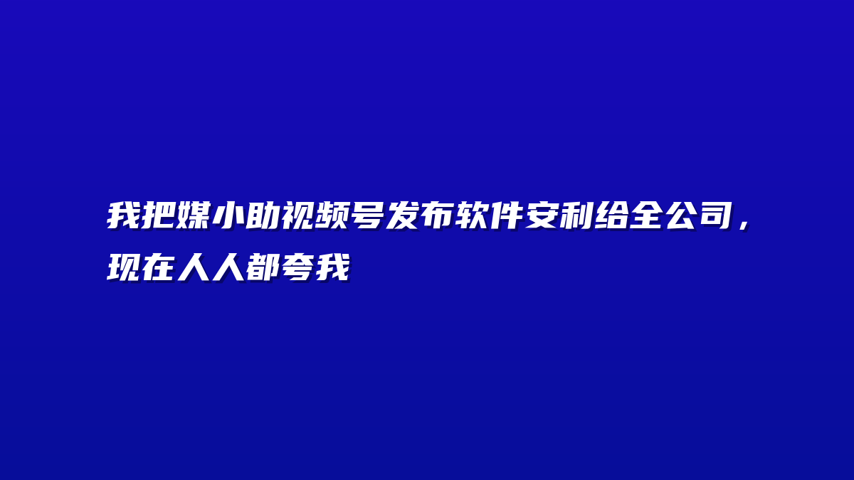 我把媒小助视频号发布软件安利给全公司，现在人人都夸我
