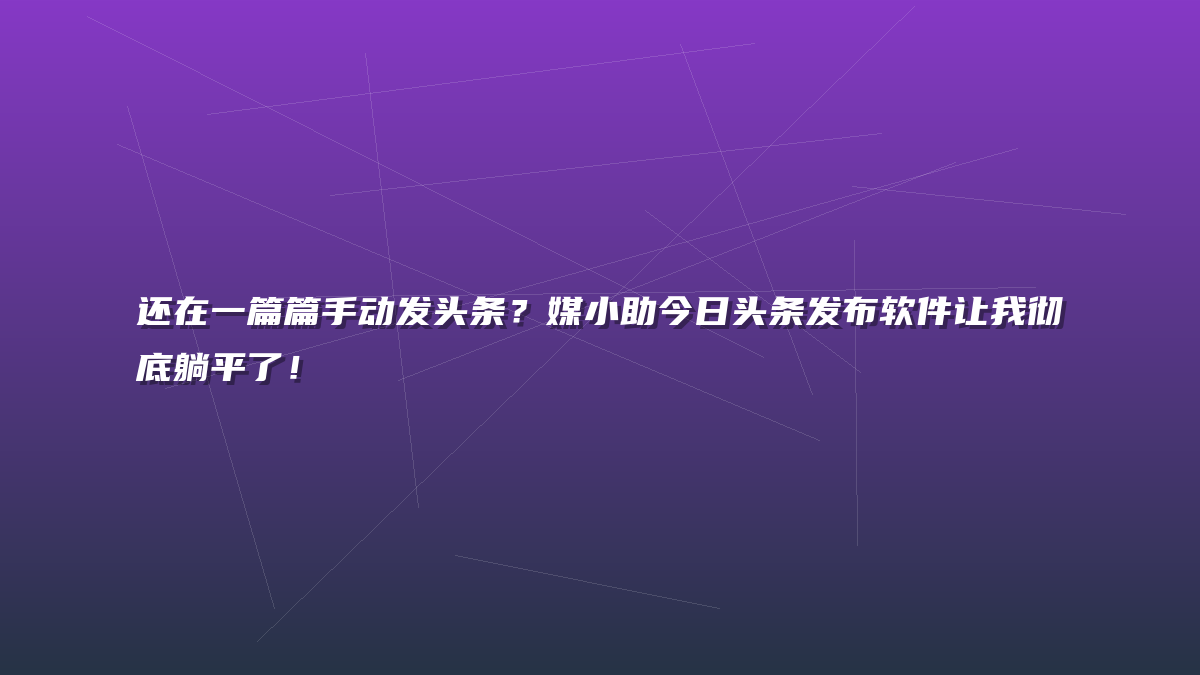 还在一篇篇手动发头条？媒小助今日头条发布软件让我彻底躺平了！
