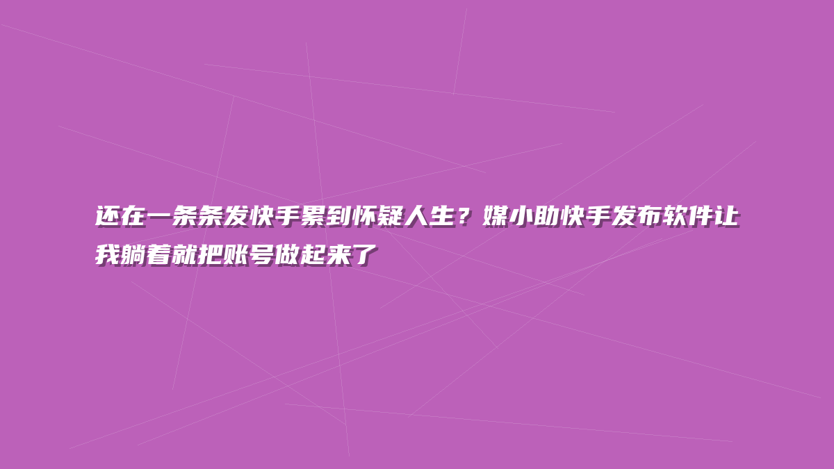 还在一条条发快手累到怀疑人生？媒小助快手发布软件让我躺着就把账号做起来了