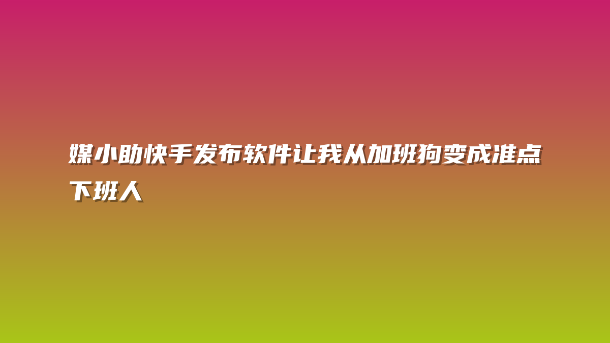 媒小助快手发布软件让我从加班狗变成准点下班人